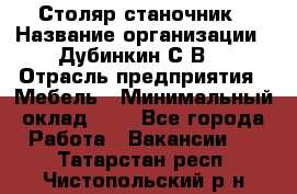 Столяр-станочник › Название организации ­ Дубинкин С.В. › Отрасль предприятия ­ Мебель › Минимальный оклад ­ 1 - Все города Работа » Вакансии   . Татарстан респ.,Чистопольский р-н